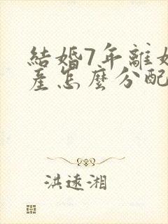 结婚7年离婚财产怎么分配封面