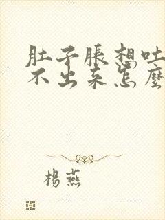 肚子胀想吐又吐不出来怎么办