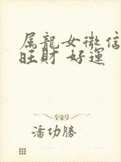 属龙女微信名字旺财 好运