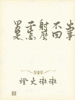 男子射不出精子是怎么回事