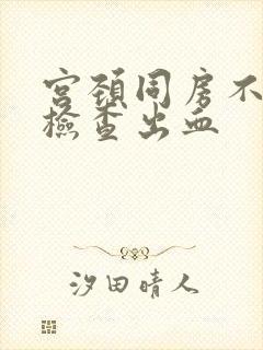 宫颈同房不出血检查出血