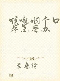 喉咙咽个口水都疼怎么办