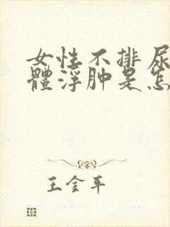 女性不排尿,身体浮肿是怎么回事