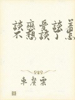 谈恋爱谈着谈着不想谈了怎么办