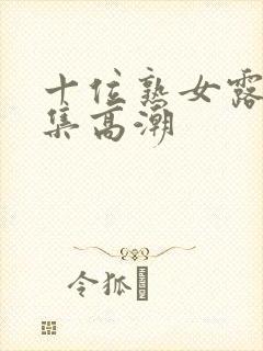 十位熟女露脸合集高潮