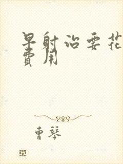 早射治要花多少费用