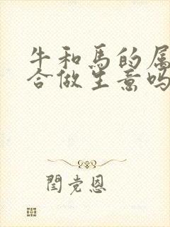 牛和马的属相适合做生意吗