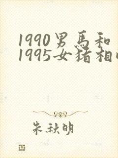 1990男马和1995女猪相配婚姻如何