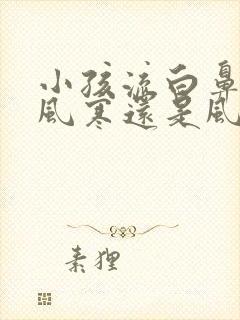 小孩流白鼻涕是风寒还是风热感冒