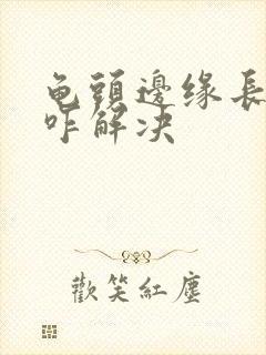 龟头边缘长颗粒咋解决封面