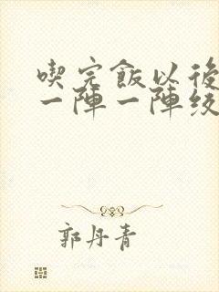 吃完饭以后肚子一阵一阵绞痛