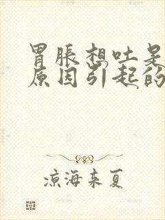 胃胀想吐是什么原因引起的