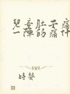 儿童肚子痛一阵一阵的痛什么原因呢