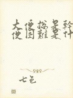 大便总是干燥排便困难是什么原因