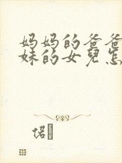 妈妈的爸爸的妹妹的女儿怎么称呼