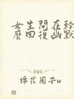 女生问在干嘛怎么回复幽默一点