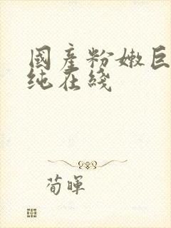 国产粉嫩巨乳清纯在线