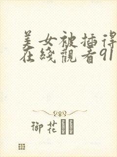 美女被插得流水在线观看91