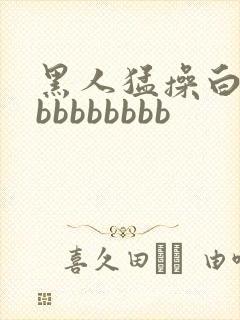 黑人猛操白人bbbbbbbbb