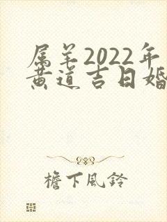 属羊2022年黄道吉日婚嫁