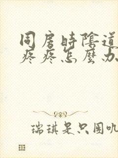 同房时阴道干涩疼疼怎么办