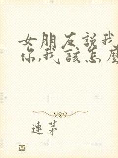 女朋友说我讨厌你,我该怎么回