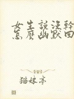 女生说没干嘛该怎么幽默回复