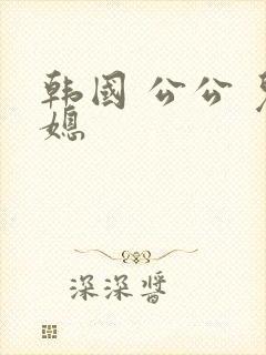 韩国 公公 儿媳