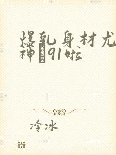 爆乳身材尤物女神�91啦