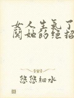 女人生气了怎么哄她的绝招