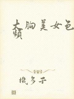 大胸美女色诱视频