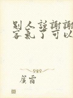 别人说谢谢回复客气了可以吗