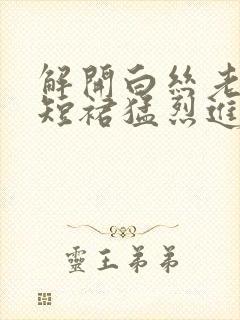 解开白丝老师的短裙猛烈进入