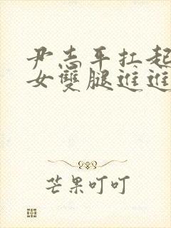 尹志平扛起小龙女双腿进进出出