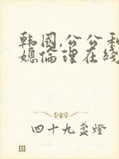 韩国,公公和儿媳伦理在线播放