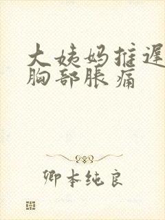 大姨妈推迟三天胸部胀痛