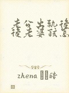 老公出轨后回家后老婆该怎么做