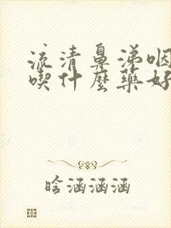 流清鼻涕咽喉痛吃什么药好