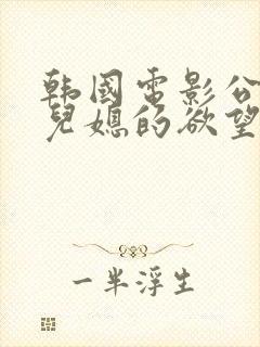 韩国电影公公与儿媳的欲望