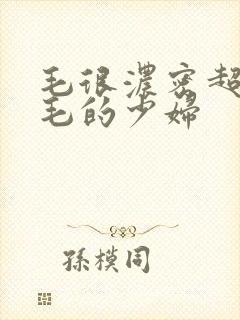 毛很浓密超多黑毛的少妇