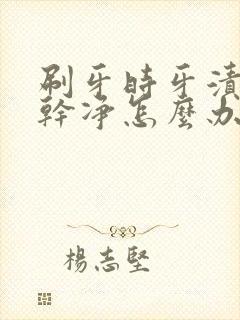 刷牙时牙渍刷不干净怎么办