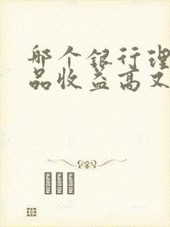 哪个银行理财产品收益高又安全可靠