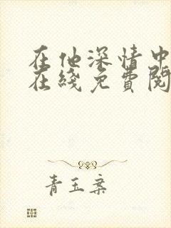 在他深情中陨落在线免费阅读