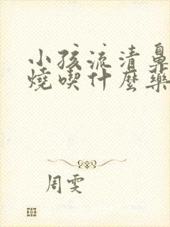 小孩流清鼻涕发烧吃什么药效果最好