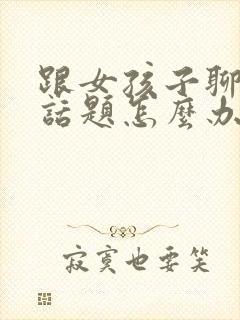 跟女孩子聊天没话题怎么办封面