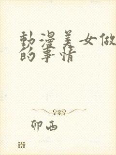 动漫美女做羞羞的事情