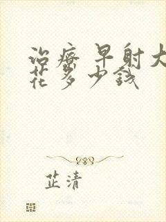 治疗 早射大约花多少钱封面