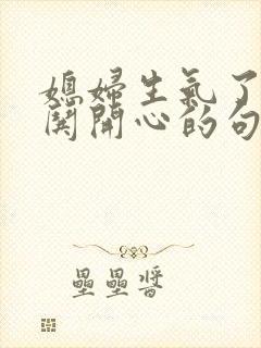 媳妇生气了怎么哄开心的句子