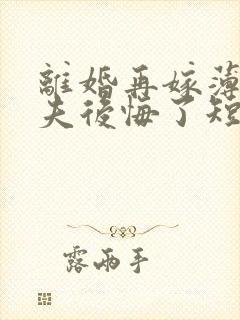 离婚再嫁薄情前夫后悔了短剧