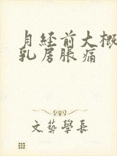 月经前大概几天乳房胀痛